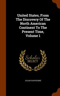 United States, From The Discovery Of The North American Continent To The Present Time, Volume 1 by Hawthorne, Julian