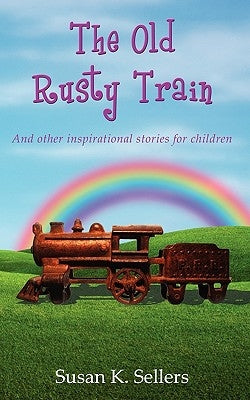 The Old Rusty Train: And other inspirational stories for children by Sellers, Susan K.