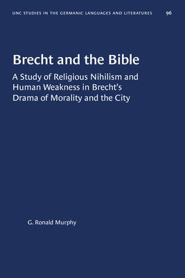 Brecht and the Bible: A Study of Religious Nihilism and Human Weakness in Brecht's Drama of Morality and the City by Murphy S. J., G. Ronald