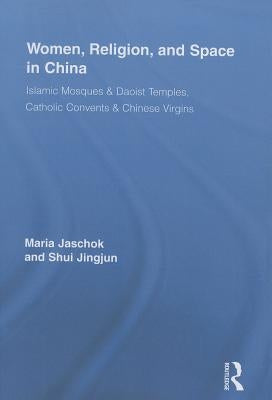 Women, Religion, and Space in China: Islamic Mosques & Daoist Temples, Catholic Convents & Chinese Virgins by Jaschok, Maria