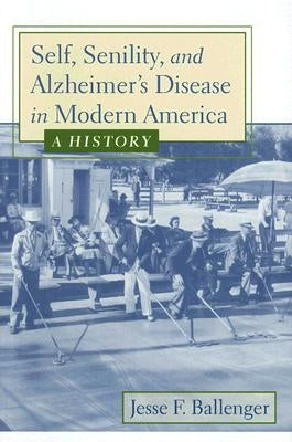 Self, Senility, and Alzheimer's Disease in Modern America: A History by Ballenger, Jesse F.