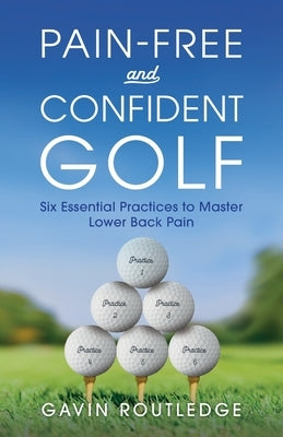 Pain-free and Confident Golf: Six Essential Practices to Master Lower Back Pain by Routledge, Gavin