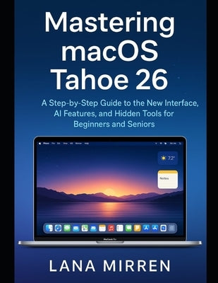 Mastering macOS Tahoe 26: A Step-by-Step Guide to the New Interface, AI Features, and Hidden Tools for Beginners and Seniors by Mirren, Lana