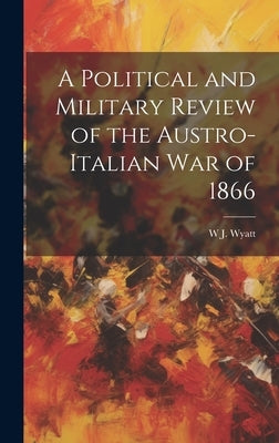 A Political and Military Review of the Austro-Italian War of 1866 by Wyatt, W. J.