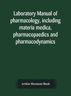 Laboratory manual of pharmacology, including materia medica, pharmacopaedics and pharmacodynamics by Dermont Bush, Arthur
