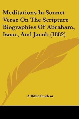 Meditations In Sonnet Verse On The Scripture Biographies Of Abraham, Isaac, And Jacob (1882) by A. Bible Student