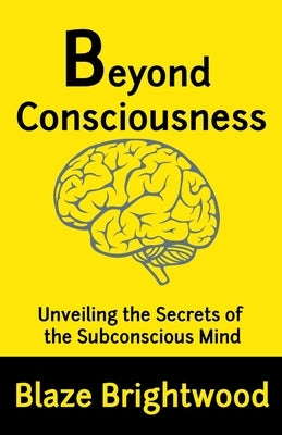 Beyond Consciousness: Unveiling the Secrets of the Subconscious Mind by Brightwood, Blaze