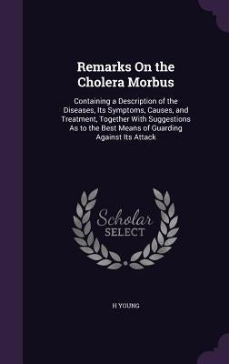 Remarks On the Cholera Morbus: Containing a Description of the Diseases, Its Symptoms, Causes, and Treatment, Together With Suggestions As to the Bes by Young, H.