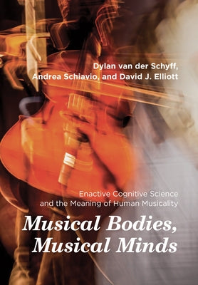 Musical Bodies, Musical Minds: Enactive Cognitive Science and the Meaning of Human Musicality by Van Der Schyff, Dylan