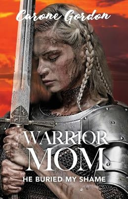Warrior Mom: He Buried My Shame by Gordon, Carone