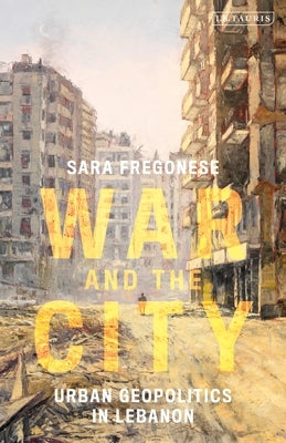 War and the City: Urban Geopolitics in Lebanon by Fregonese, Sara