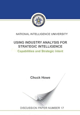 Using Industry Analysis for Strategic Intelligence: Capabilities and Strategic Intent by Chuck, Howe