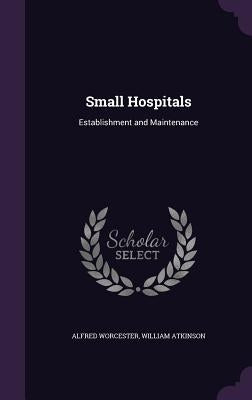 Small Hospitals: Establishment and Maintenance by Worcester, Alfred