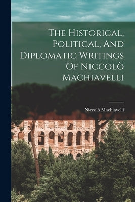 The Historical, Political, And Diplomatic Writings Of Niccolò Machiavelli by Machiavelli, Niccolò