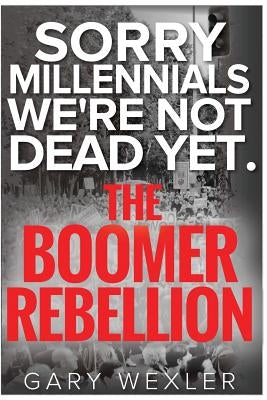 Sorry Millennials, We're Not Dead Yet: The Boomer Rebellion by Wexler, Gary