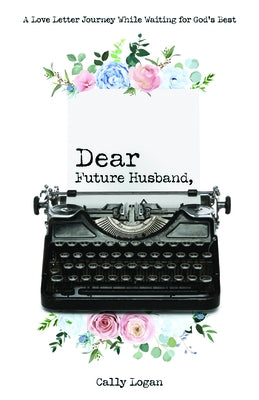 Dear Future Husband: A Love Letter Journey from Single to Spouse by Logan, Cally
