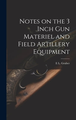 Notes on the 3 Inch gun Materiel and Field Artillery Equipment by Gruber, E. L. 1879-