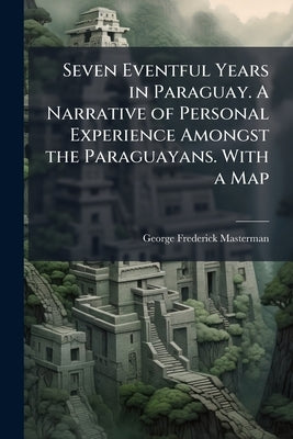 Seven Eventful Years in Paraguay. A Narrative of Personal Experience Amongst the Paraguayans. With a Map by Masterman, George Frederick