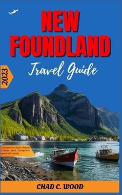 New Foundland Travel Guide 2023: Discover the Rich History, Culture and Unexplored gems of Canada by Wood, Chad