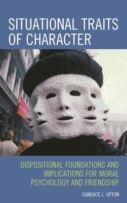 Situational Traits of Character: Dispositional Foundations and Implications for Moral Psychology and Friendship by Upton, Candace L.