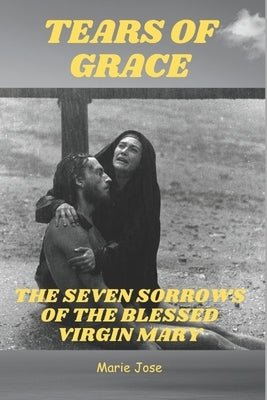 Tears of Grace: The Seven Sorrows Of the Blessed Virgin Mary by Jose, Marie