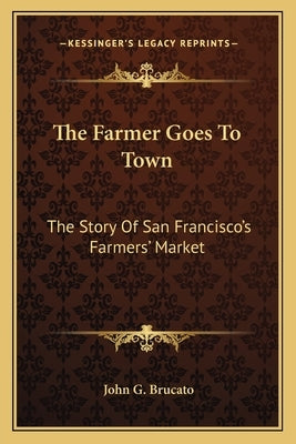 The Farmer Goes To Town: The Story Of San Francisco's Farmers' Market by Brucato, John G.