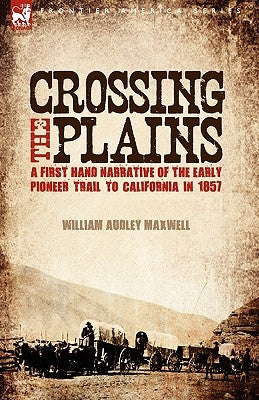 Crossing the Plains: a First Hand Narrative of the Early Pioneer Trail to California in 1857 by Maxwell, William Audley