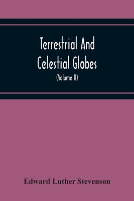 Terrestrial And Celestial Globes: Their History And Construction, Including A Consideration Of Their Value As Aids In The Study Of Geography And Astro by Luther Stevenson, Edward
