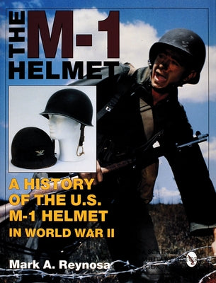 The M-1 Helmet: A History of the U.S. M-1 Helmet in World War II by Reynosa, Mark A.