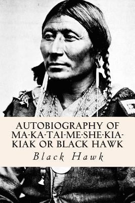 Autobiography of Ma-ka-tai-me-she-kia-kiak or Black Hawk by Black Hawk