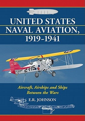 United States Naval Aviation, 1919-1941: Aircraft, Airships and Ships Between the Wars by Johnson, E. R.