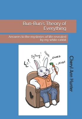 Bun-Bun's Theory of Everything: Answers to the mysteries of life revealed by my white rabbit by Hunter, Cheryl A.