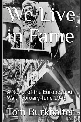 We Live in Fame: A Novel of the European Air War, February-June 1943 by Burkhalter, Tom