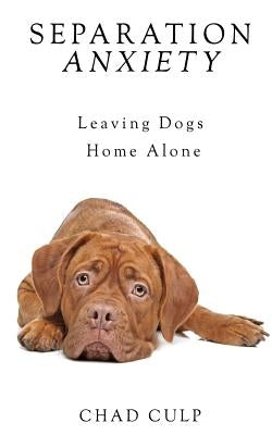 Separation Anxiety: Leaving Dogs Home Alone by Culp, Chad