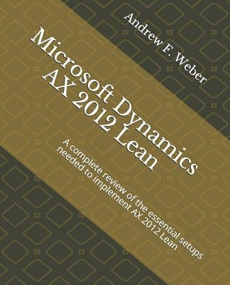 Microsoft Dynamics AX 2012 Lean: A complete review of the essential setups needed to implement AX 2012 Lean by Weber, Andrew F.