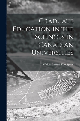 Graduate Education in the Sciences in Canadian Universities by Thompson, Walter Palmer 1889-