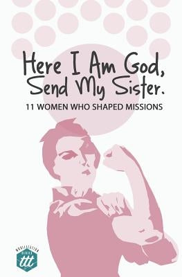 Here I am God, Send my Sister: 11 Women Who Shaped Missions by The Traveling Team