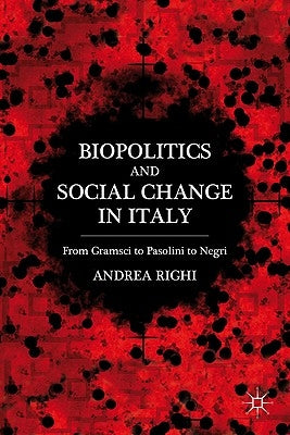 Biopolitics and Social Change in Italy: From Gramsci to Pasolini to Negri by Righi, A.