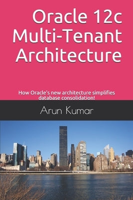 Oracle 12c Multi-Tenant Architecture: How Oracle's new architecture simplifies database consolidation! by Kumar, Arun