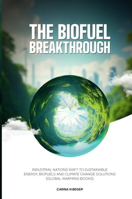 The Biofuel Breakthrough: Industrial Nations Shift to Sustainable Energy, Biofuels and Climate Change Solutions (global warming books) by Beger, Carina N.