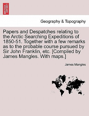 Papers and Despatches Relating to the Arctic Searching Expeditions of 1850-51. Together with a Few Remarks as to the Probable Course Pursued by Sir Jo by Mangles, James