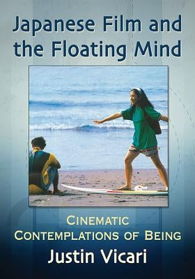 Japanese Film and the Floating Mind: Cinematic Contemplations of Being by Vicari, Justin