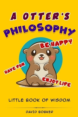 A Otter's Philosophy, "Have Fun, Be Happy, Enjoy Life": Little Book of Wisdom by Bobker, David