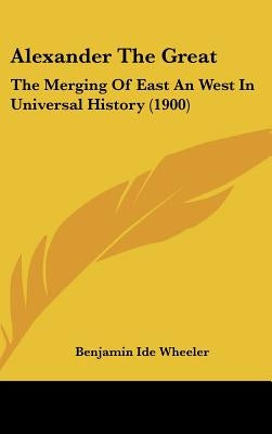 Alexander The Great: The Merging Of East An West In Universal History (1900) by Wheeler, Benjamin Ide