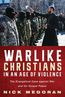 Warlike Christians in an Age of Violence: The Evangelical Case Against War and for Gospel Peace by Megoran, Nick