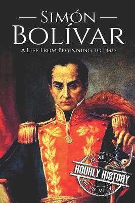 Simón Bolívar: A Life From Beginning to End by History, Hourly