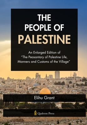The People of Palestine: An Enlarged Edition of "The Peasantary of Palestine Life, Manners and Customs of the Village" by Grant, Elihu