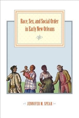 Race, Sex, and Social Order in Early New Orleans by Spear, Jennifer M.