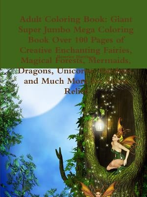 Adult Coloring Book: Giant Super Jumbo Mega Coloring Book Over 100 Pages of Creative Enchanting Fairies, Magical Forests, Mermaids, Dragons by Harrison, Beatrice
