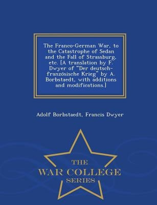 The Franco-German War, to the Catastrophe of Sedan and the Fall of Strassburg, etc. [A translation by F. Dwyer of "Der deutsch-französische Krie by Borbstaedt, Adolf